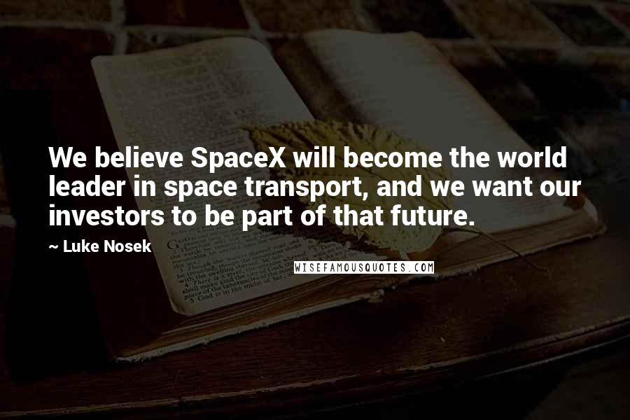 Luke Nosek Quotes: We believe SpaceX will become the world leader in space transport, and we want our investors to be part of that future.