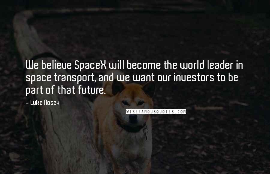 Luke Nosek Quotes: We believe SpaceX will become the world leader in space transport, and we want our investors to be part of that future.