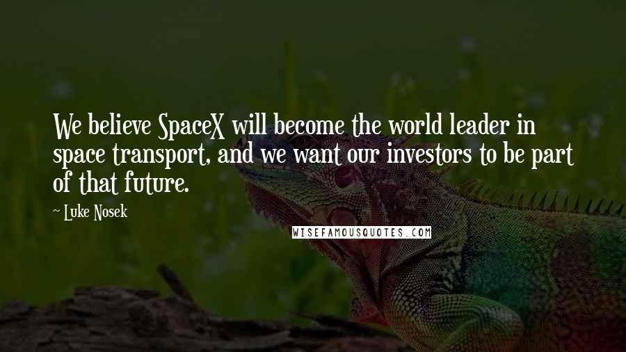 Luke Nosek Quotes: We believe SpaceX will become the world leader in space transport, and we want our investors to be part of that future.