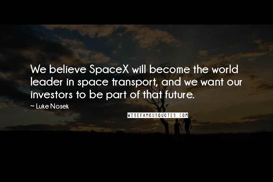Luke Nosek Quotes: We believe SpaceX will become the world leader in space transport, and we want our investors to be part of that future.