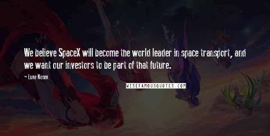 Luke Nosek Quotes: We believe SpaceX will become the world leader in space transport, and we want our investors to be part of that future.