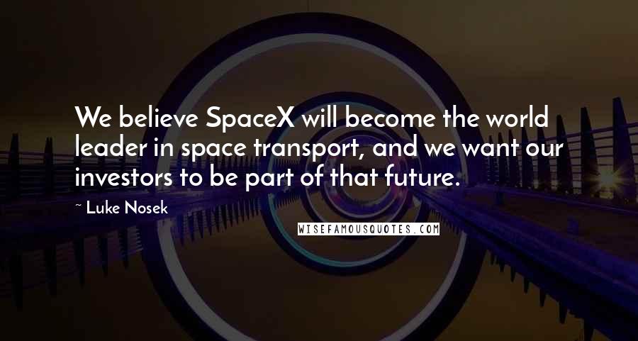 Luke Nosek Quotes: We believe SpaceX will become the world leader in space transport, and we want our investors to be part of that future.