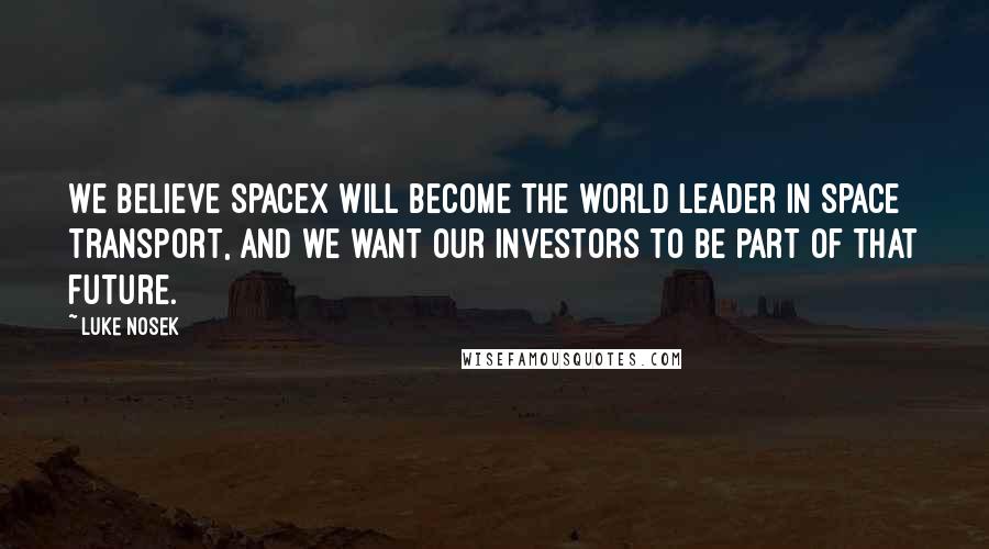 Luke Nosek Quotes: We believe SpaceX will become the world leader in space transport, and we want our investors to be part of that future.