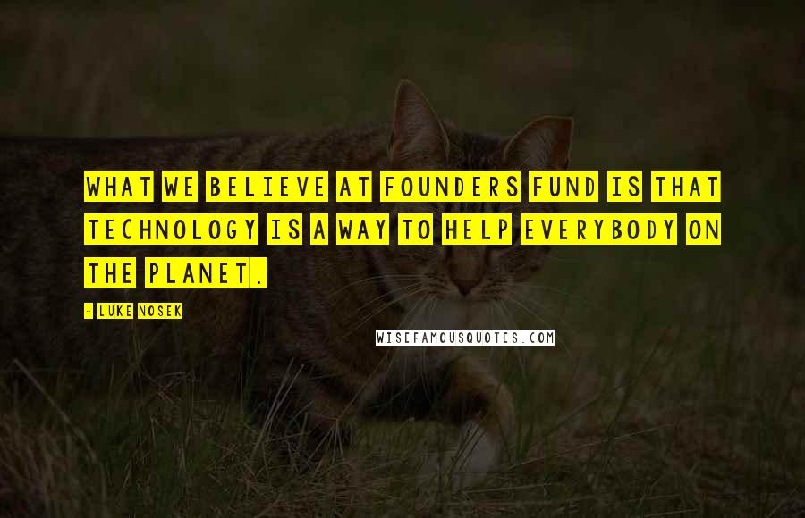 Luke Nosek Quotes: What we believe at Founders Fund is that technology is a way to help everybody on the planet.