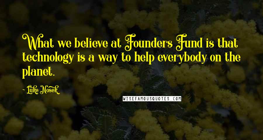 Luke Nosek Quotes: What we believe at Founders Fund is that technology is a way to help everybody on the planet.