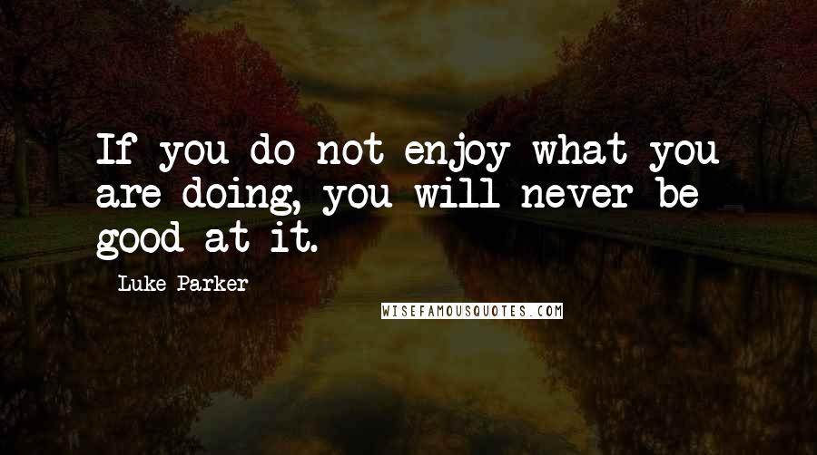 Luke Parker Quotes: If you do not enjoy what you are doing, you will never be good at it.