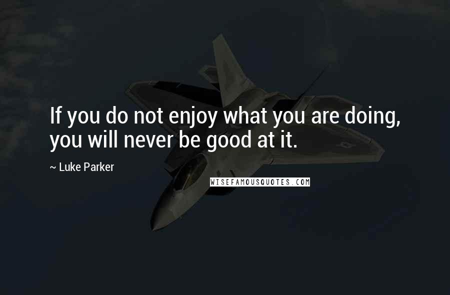 Luke Parker Quotes: If you do not enjoy what you are doing, you will never be good at it.