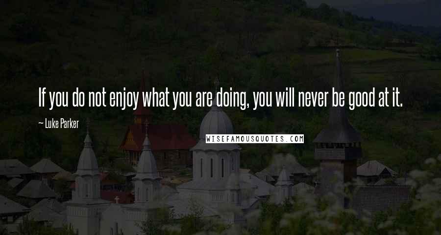 Luke Parker Quotes: If you do not enjoy what you are doing, you will never be good at it.