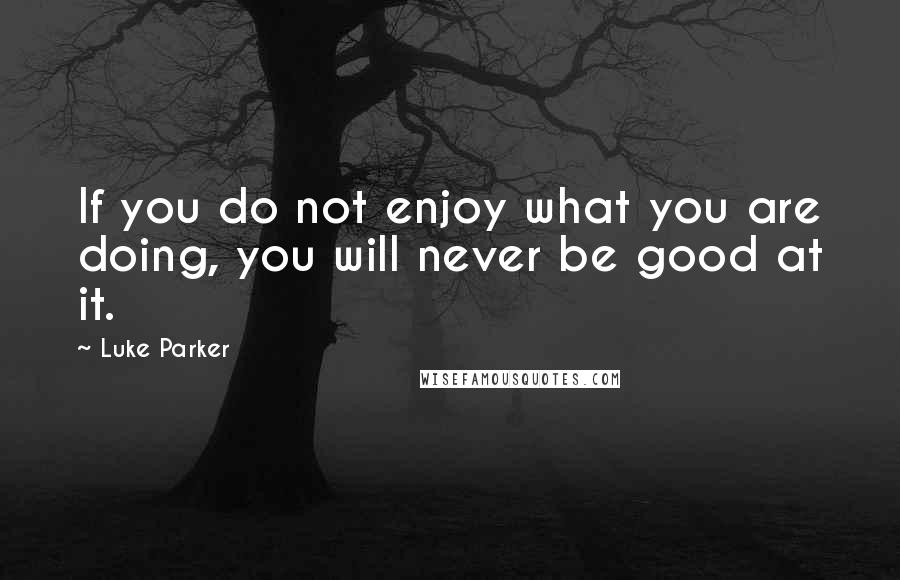 Luke Parker Quotes: If you do not enjoy what you are doing, you will never be good at it.