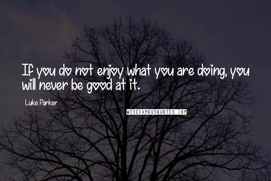 Luke Parker Quotes: If you do not enjoy what you are doing, you will never be good at it.