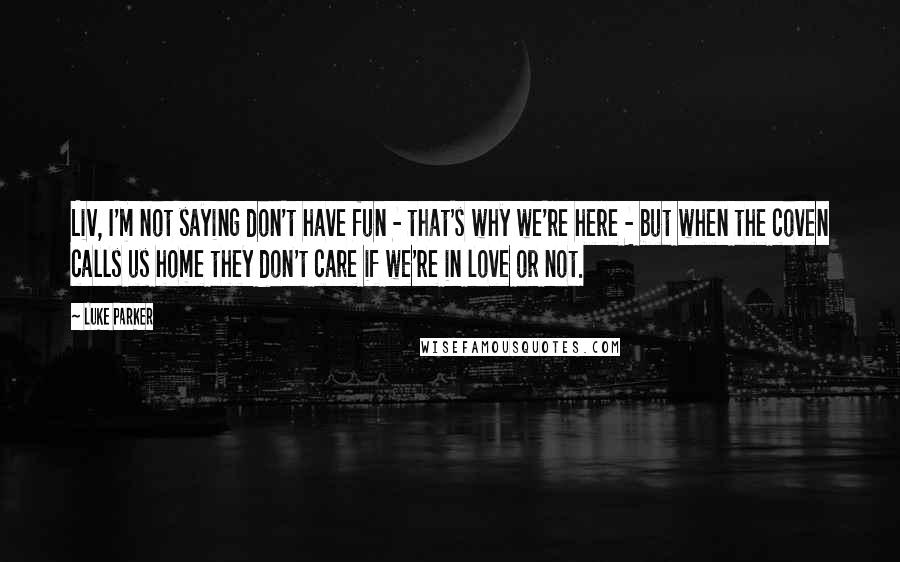 Luke Parker Quotes: Liv, I'm not saying don't have fun - that's why we're here - but when the coven calls us home they don't care if we're in love or not.