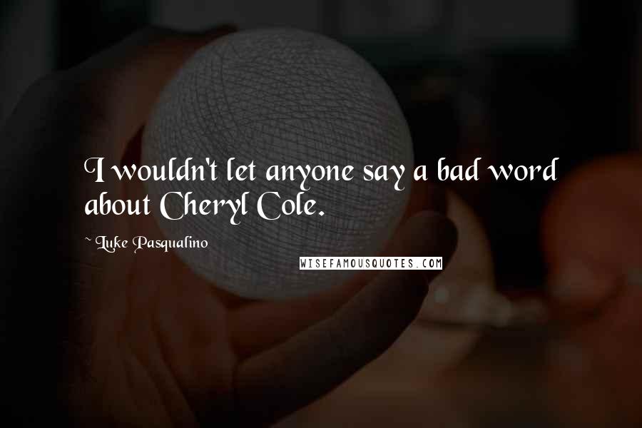 Luke Pasqualino Quotes: I wouldn't let anyone say a bad word about Cheryl Cole.