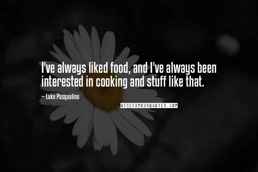 Luke Pasqualino Quotes: I've always liked food, and I've always been interested in cooking and stuff like that.