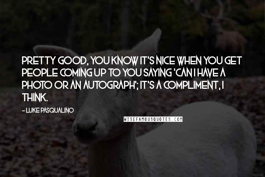 Luke Pasqualino Quotes: Pretty good, you know it's nice when you get people coming up to you saying 'Can I have a photo or an autograph'; it's a compliment, I think.