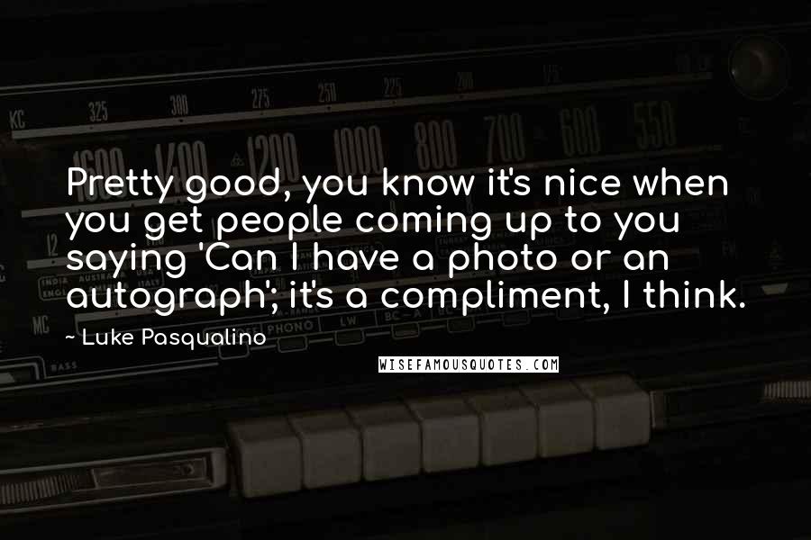 Luke Pasqualino Quotes: Pretty good, you know it's nice when you get people coming up to you saying 'Can I have a photo or an autograph'; it's a compliment, I think.