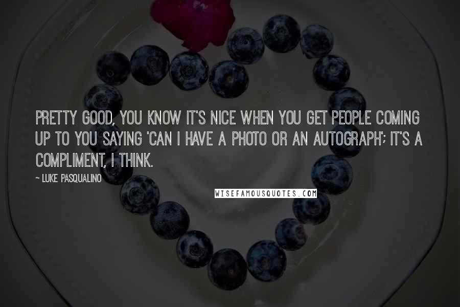 Luke Pasqualino Quotes: Pretty good, you know it's nice when you get people coming up to you saying 'Can I have a photo or an autograph'; it's a compliment, I think.