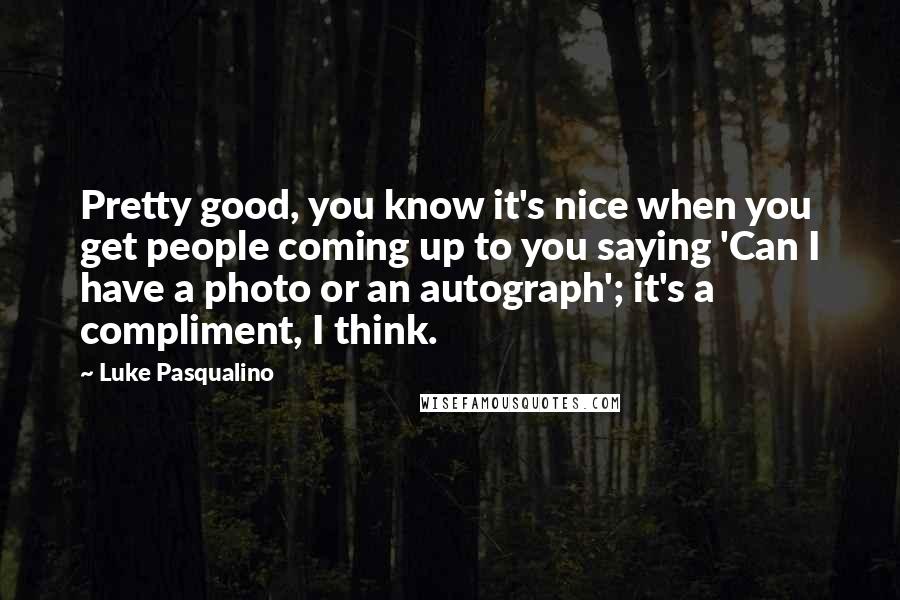 Luke Pasqualino Quotes: Pretty good, you know it's nice when you get people coming up to you saying 'Can I have a photo or an autograph'; it's a compliment, I think.