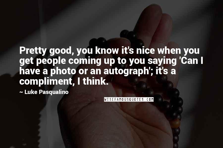 Luke Pasqualino Quotes: Pretty good, you know it's nice when you get people coming up to you saying 'Can I have a photo or an autograph'; it's a compliment, I think.