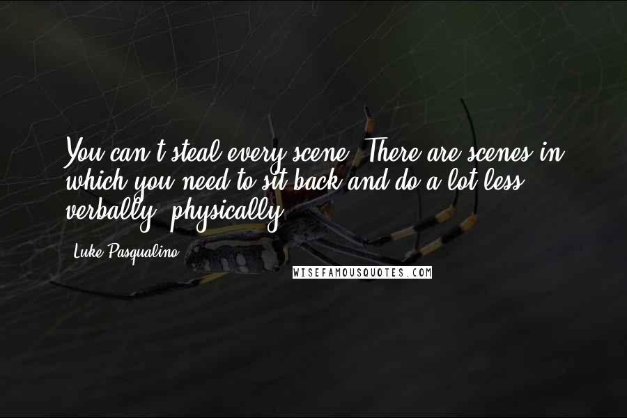 Luke Pasqualino Quotes: You can't steal every scene. There are scenes in which you need to sit back and do a lot less, verbally, physically.