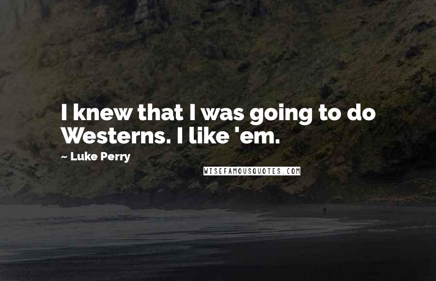 Luke Perry Quotes: I knew that I was going to do Westerns. I like 'em.