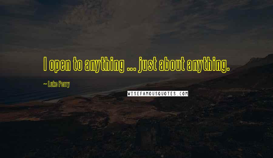 Luke Perry Quotes: I open to anything ... just about anything.