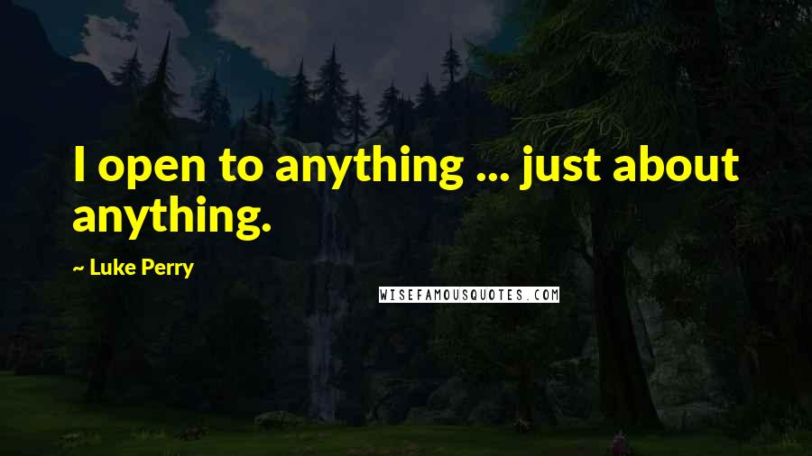 Luke Perry Quotes: I open to anything ... just about anything.