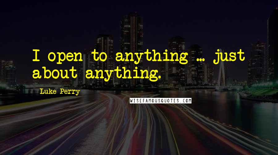 Luke Perry Quotes: I open to anything ... just about anything.