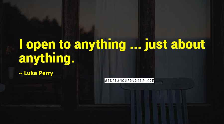 Luke Perry Quotes: I open to anything ... just about anything.
