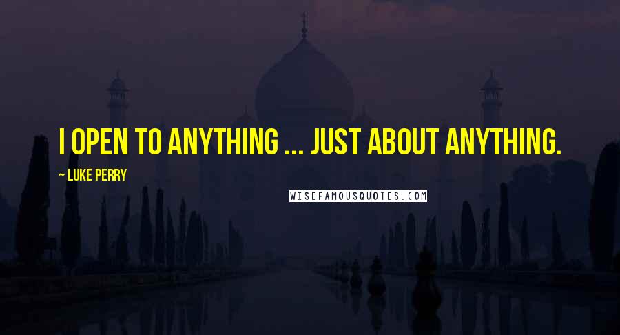 Luke Perry Quotes: I open to anything ... just about anything.