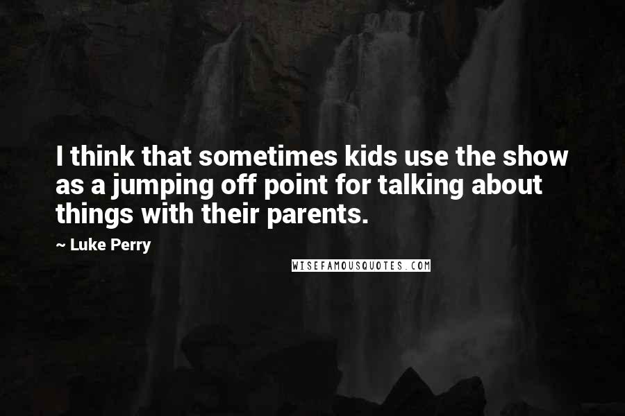 Luke Perry Quotes: I think that sometimes kids use the show as a jumping off point for talking about things with their parents.