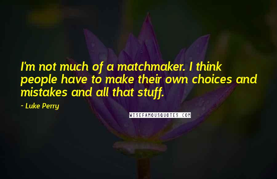 Luke Perry Quotes: I'm not much of a matchmaker. I think people have to make their own choices and mistakes and all that stuff.