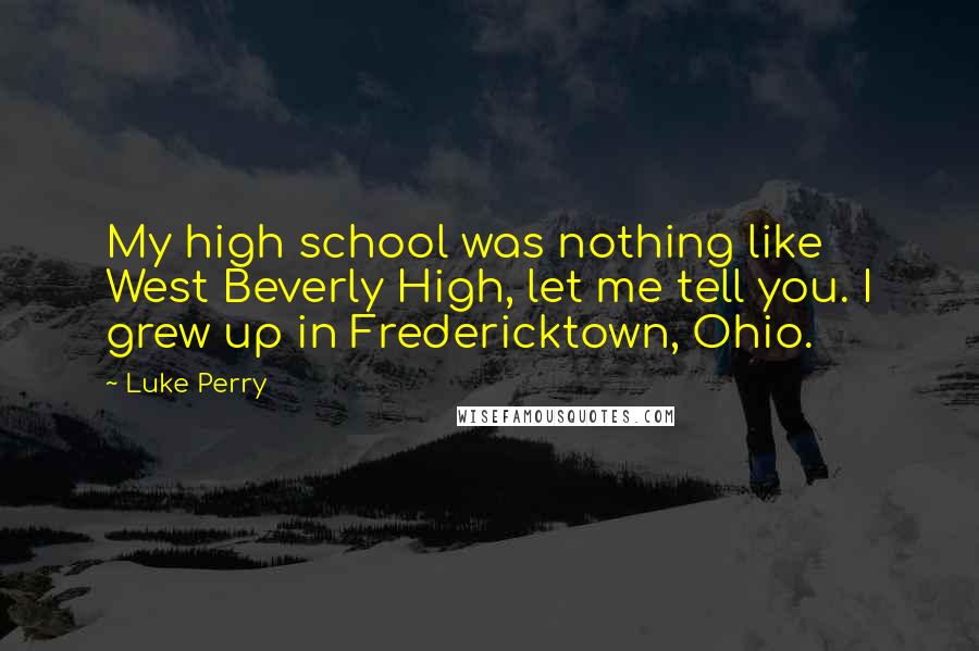 Luke Perry Quotes: My high school was nothing like West Beverly High, let me tell you. I grew up in Fredericktown, Ohio.