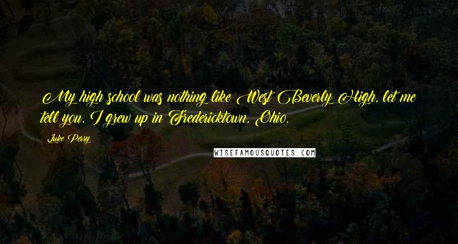 Luke Perry Quotes: My high school was nothing like West Beverly High, let me tell you. I grew up in Fredericktown, Ohio.
