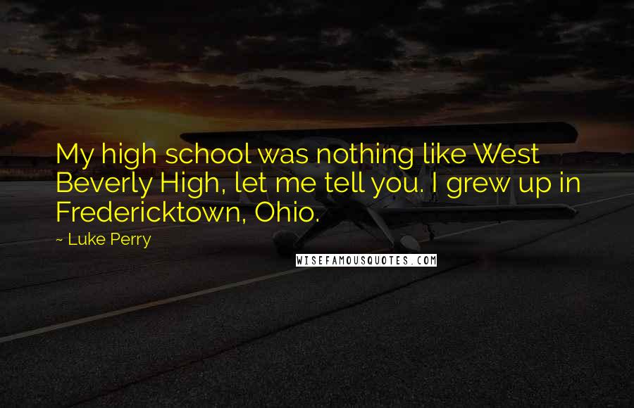 Luke Perry Quotes: My high school was nothing like West Beverly High, let me tell you. I grew up in Fredericktown, Ohio.