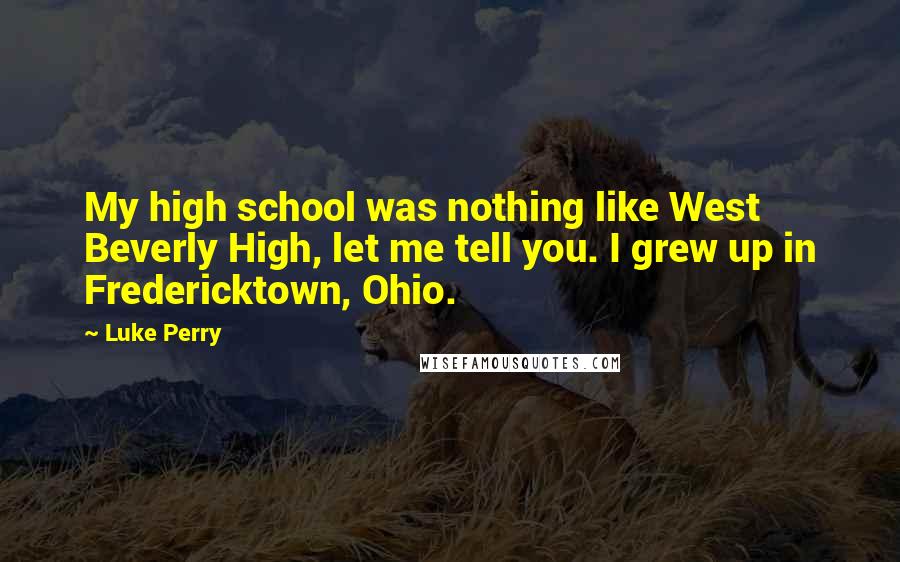 Luke Perry Quotes: My high school was nothing like West Beverly High, let me tell you. I grew up in Fredericktown, Ohio.