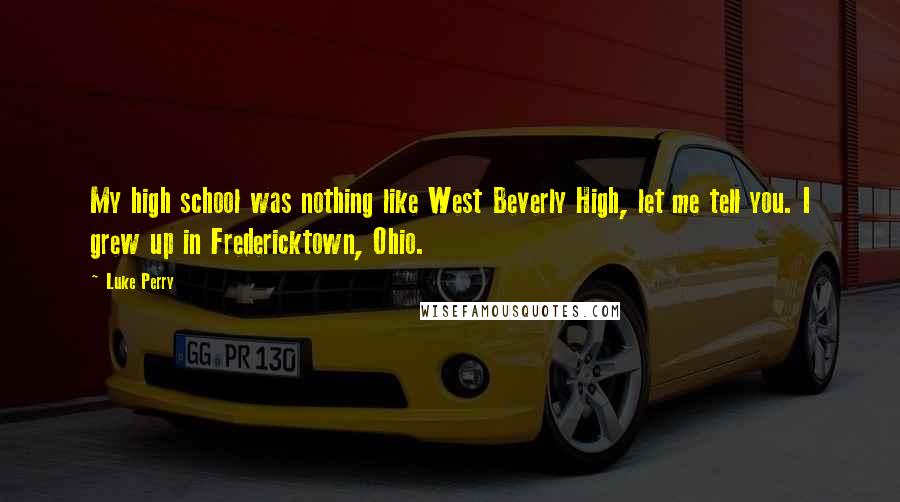 Luke Perry Quotes: My high school was nothing like West Beverly High, let me tell you. I grew up in Fredericktown, Ohio.