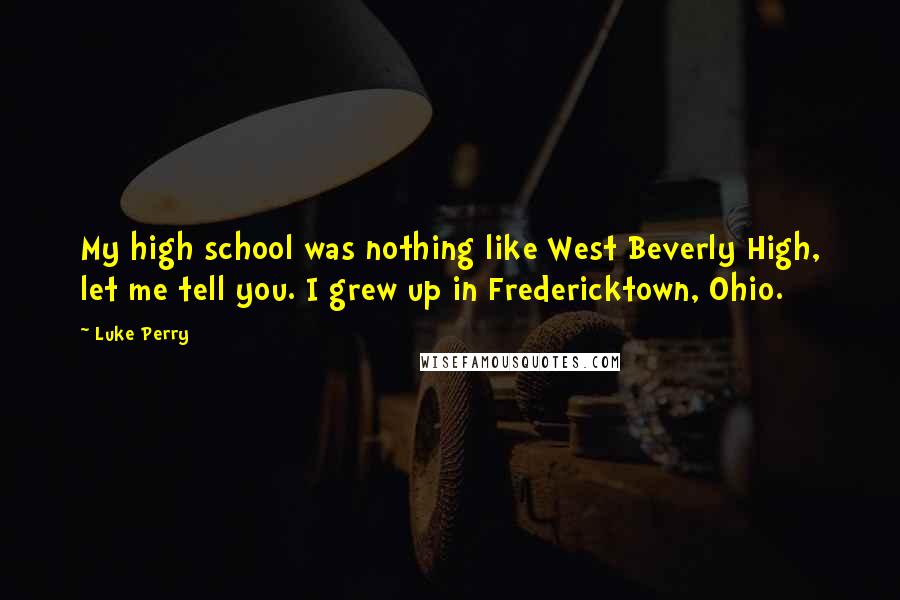 Luke Perry Quotes: My high school was nothing like West Beverly High, let me tell you. I grew up in Fredericktown, Ohio.