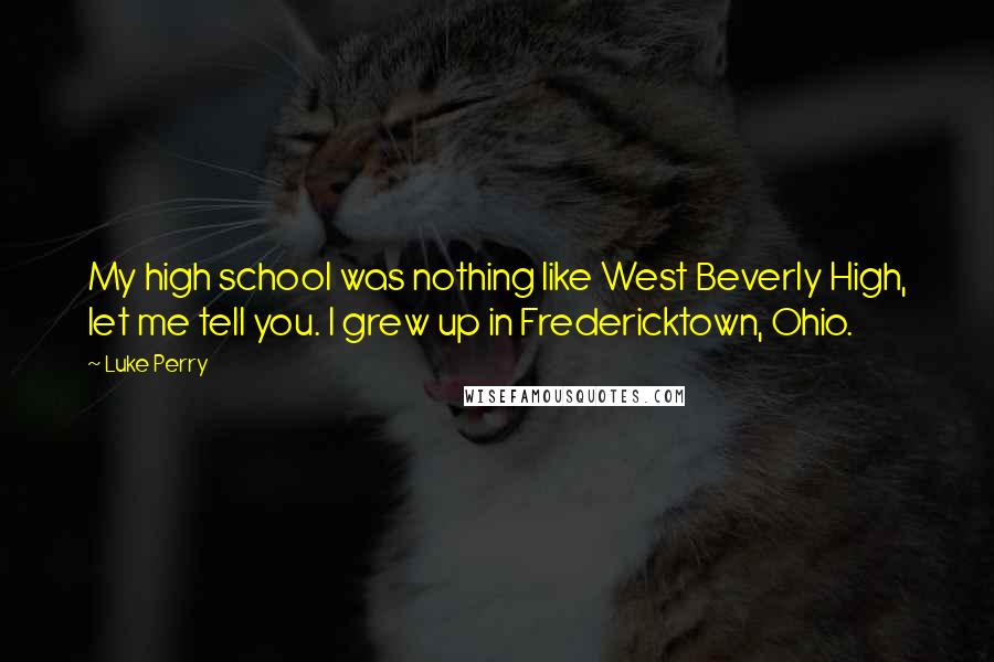 Luke Perry Quotes: My high school was nothing like West Beverly High, let me tell you. I grew up in Fredericktown, Ohio.