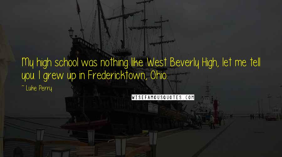 Luke Perry Quotes: My high school was nothing like West Beverly High, let me tell you. I grew up in Fredericktown, Ohio.