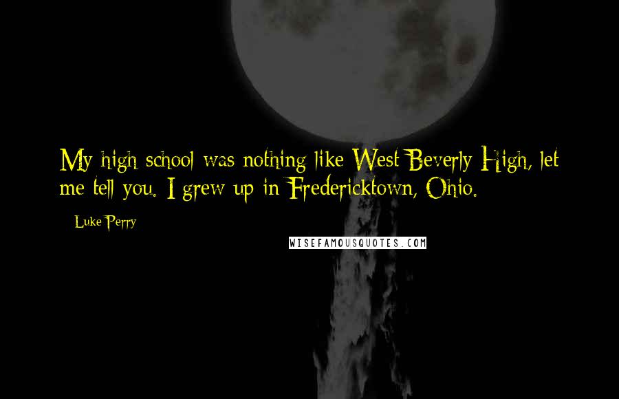 Luke Perry Quotes: My high school was nothing like West Beverly High, let me tell you. I grew up in Fredericktown, Ohio.