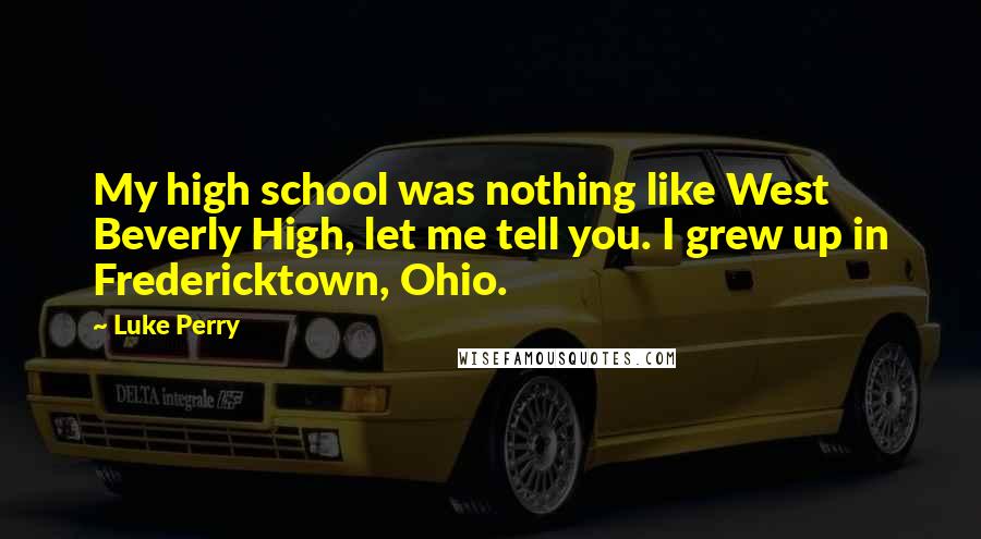 Luke Perry Quotes: My high school was nothing like West Beverly High, let me tell you. I grew up in Fredericktown, Ohio.