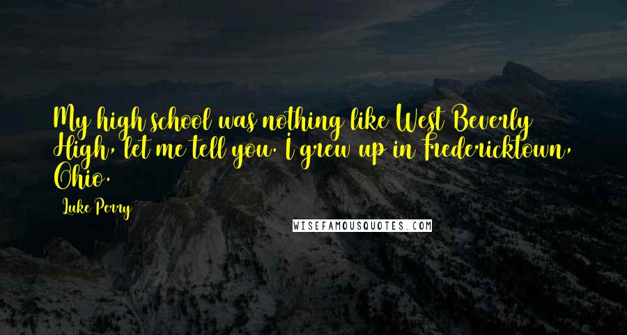 Luke Perry Quotes: My high school was nothing like West Beverly High, let me tell you. I grew up in Fredericktown, Ohio.