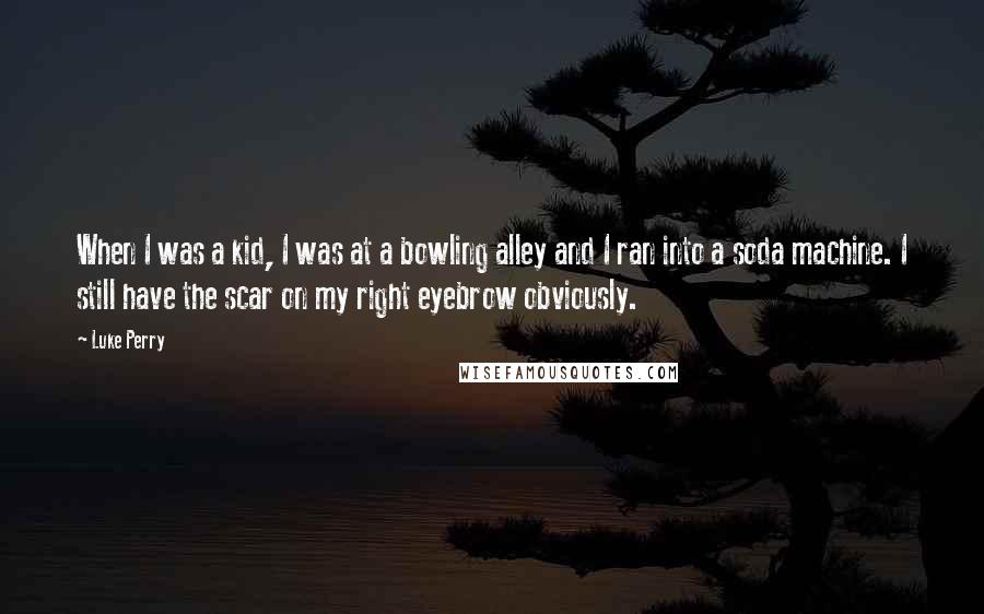 Luke Perry Quotes: When I was a kid, I was at a bowling alley and I ran into a soda machine. I still have the scar on my right eyebrow obviously.