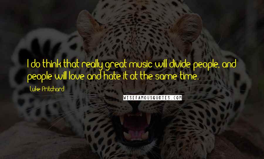 Luke Pritchard Quotes: I do think that really great music will divide people, and people will love and hate it at the same time.