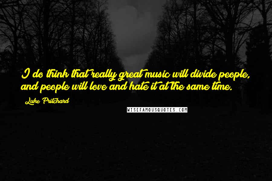 Luke Pritchard Quotes: I do think that really great music will divide people, and people will love and hate it at the same time.