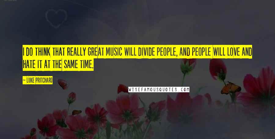 Luke Pritchard Quotes: I do think that really great music will divide people, and people will love and hate it at the same time.