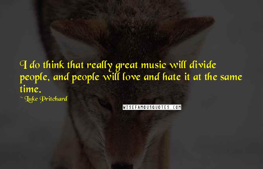 Luke Pritchard Quotes: I do think that really great music will divide people, and people will love and hate it at the same time.