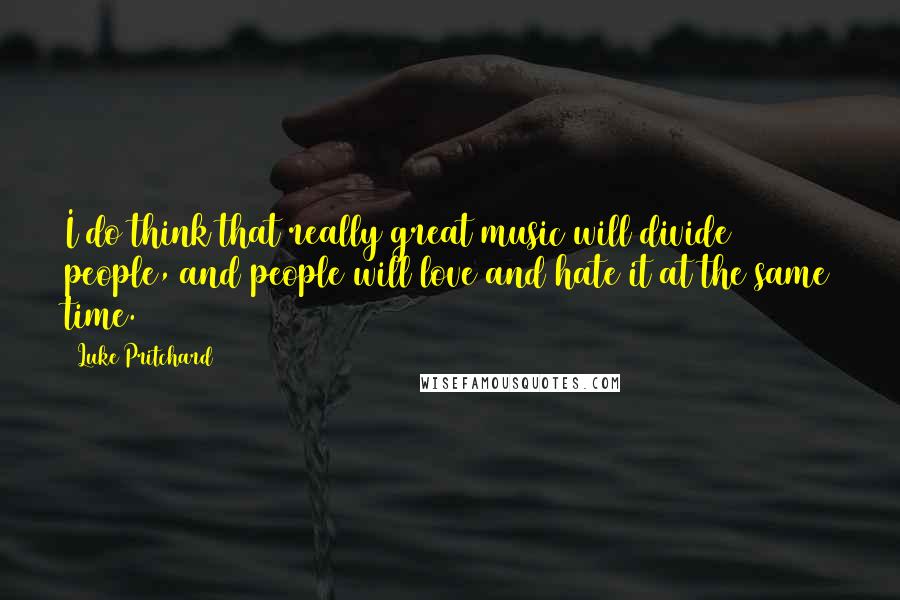 Luke Pritchard Quotes: I do think that really great music will divide people, and people will love and hate it at the same time.