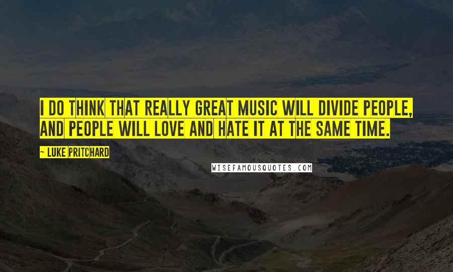 Luke Pritchard Quotes: I do think that really great music will divide people, and people will love and hate it at the same time.