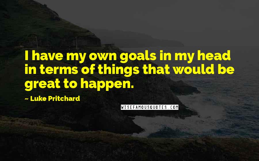 Luke Pritchard Quotes: I have my own goals in my head in terms of things that would be great to happen.